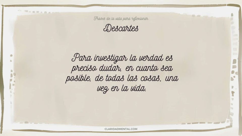 Descartes: Para investigar la verdad es preciso dudar, en cuanto sea posible, de todas las cosas, una vez en la vida.