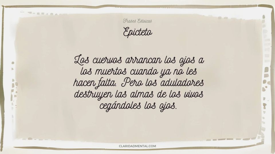 Epicteto: Los cuervos arrancan los ojos a los muertos cuando ya no les hacen falta. Pero los aduladores destruyen las almas de los vivos cegándoles l