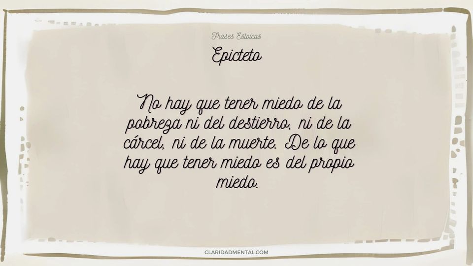 Epicteto: No hay que tener miedo de la pobreza ni del destierro, ni de la cárcel, ni de la muerte. De lo que hay que tener miedo es del propio miedo.