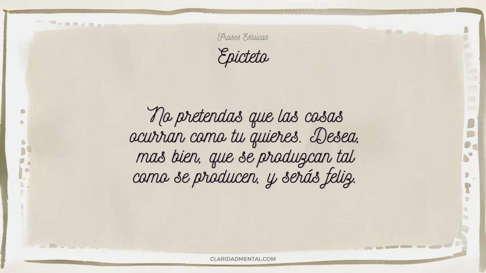 Epicteto: No pretendas que las cosas ocurran como tu quieres. Desea, mas bien, que se produzcan tal como se producen, y serás feliz.