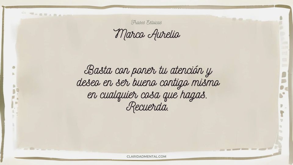 Marco Aurelio: Basta con poner tu atención y deseo en ser bueno contigo mismo en cualquier cosa que hagas. Recuerda.