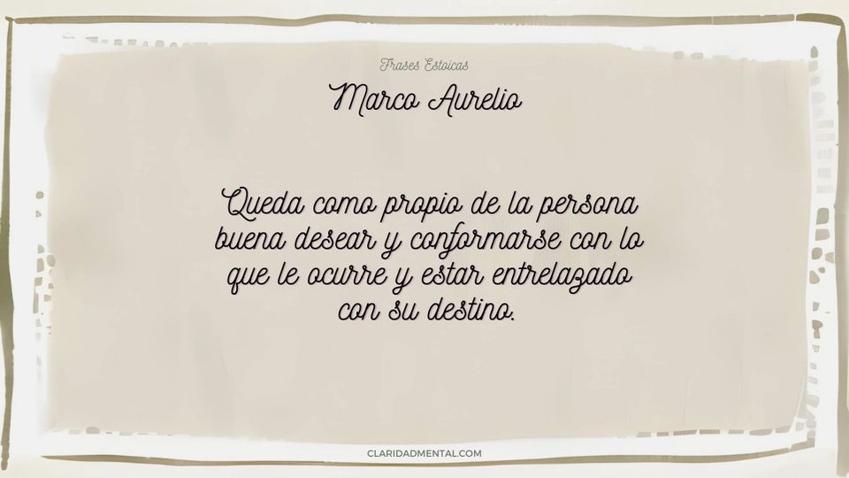 Marco Aurelio: Queda como propio de la persona buena desear y conformarse con lo que le ocurre y estar entrelazado con su destino.