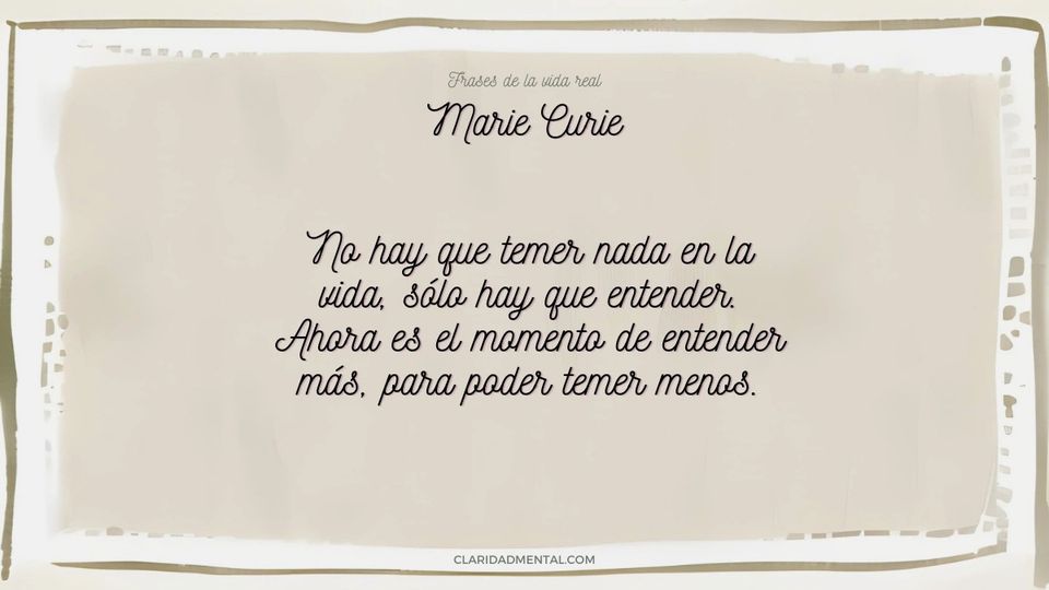 Marie Curie: No hay que temer nada en la vida, sólo hay que entender. Ahora es el momento de entender más, para poder temer menos.