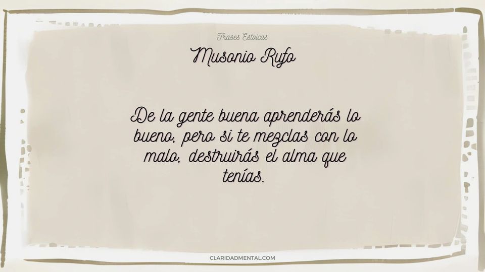 Musonio Rufo: De la gente buena aprenderás lo bueno, pero si te mezclas con lo malo, destruirás el alma que tenías.
