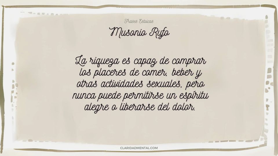 Musonio Rufo: La riqueza es capaz de comprar los placeres de comer, beber y otras actividades sexuales, pero nunca puede permitirse un espíritu alegr