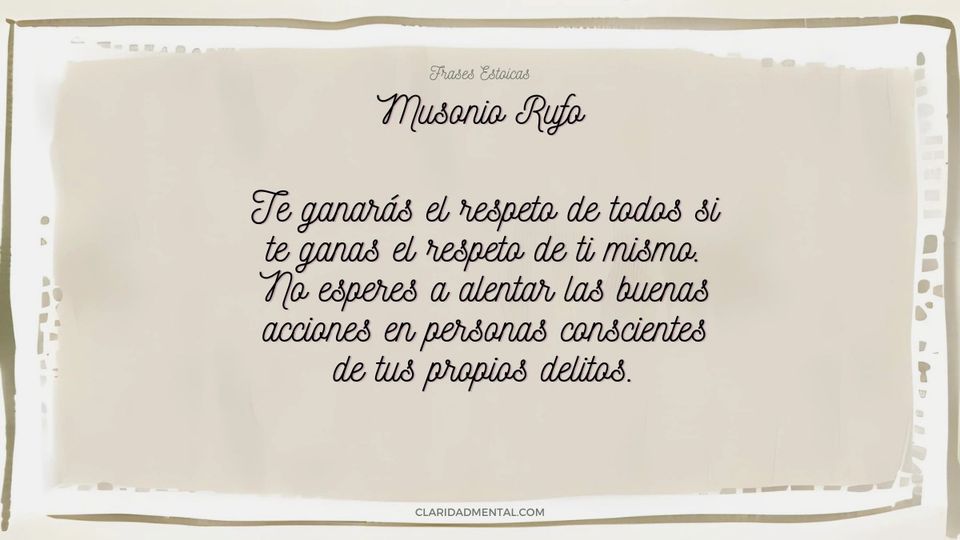 Musonio Rufo: Te ganarás el respeto de todos si te ganas el respeto de ti mismo. No esperes a alentar las buenas acciones en personas conscientes de 