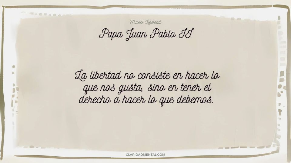 Papa Juan Pablo II: La libertad no consiste en hacer lo que nos gusta, sino en tener el derecho a hacer lo que debemos.