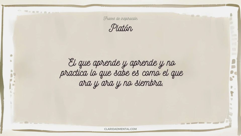 Platón: El que aprende y aprende y no practica lo que sabe es como el que ara y ara y no siembra.