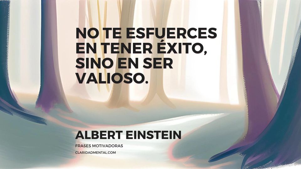 Albert Einstein: No te esfuerces en tener éxito, sino en ser valioso.