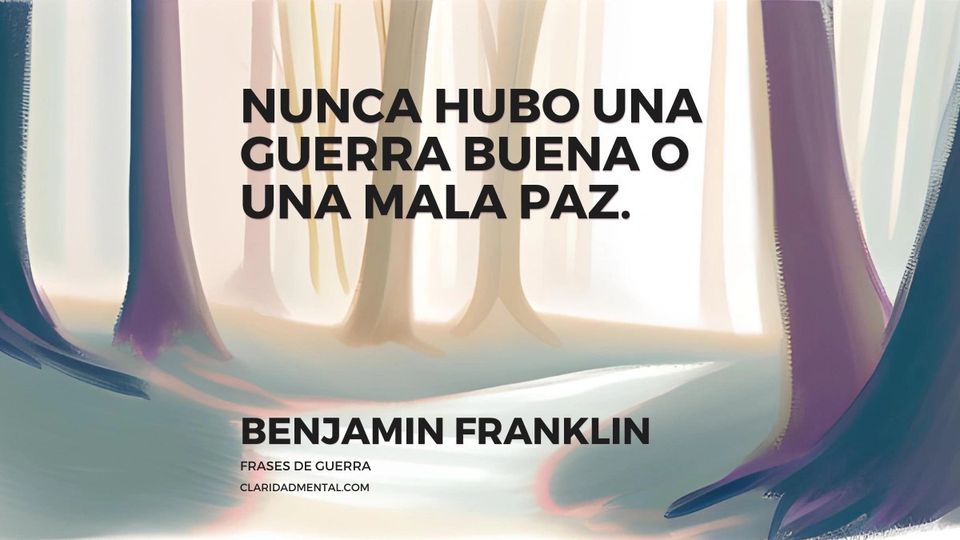 Benjamin Franklin: Nunca hubo una guerra buena o una mala paz.