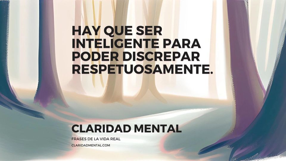 Claridad Mental: Hay que ser inteligente para poder discrepar respetuosamente.