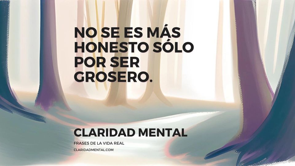 Claridad Mental: No se es más honesto sólo por ser grosero.
