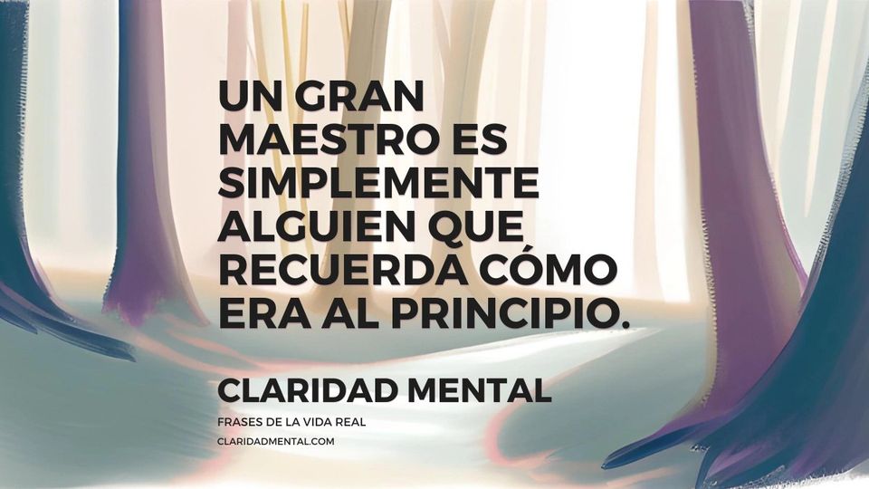 Claridad Mental: Un gran maestro es simplemente alguien que recuerda cómo era al principio.