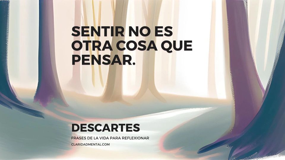 Descartes: Sentir no es otra cosa que pensar.