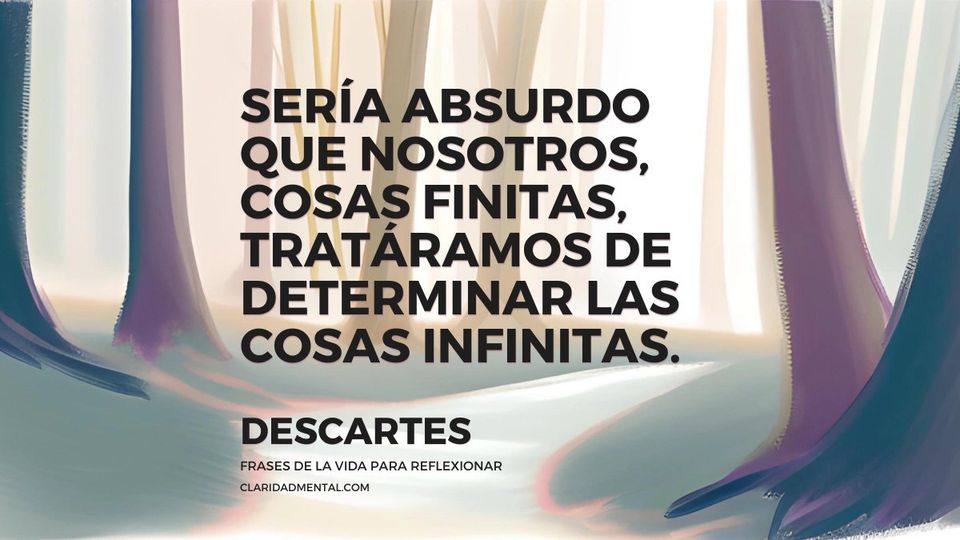 Descartes: Sería absurdo que nosotros, cosas finitas, tratáramos de determinar las cosas infinitas.