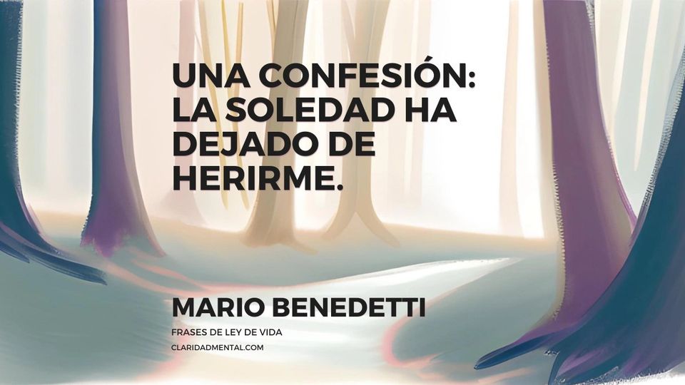 Mario Benedetti: Una confesión: la soledad ha dejado de herirme.