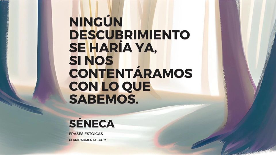Séneca: Ningún descubrimiento se haría ya, si nos contentáramos con lo que sabemos.