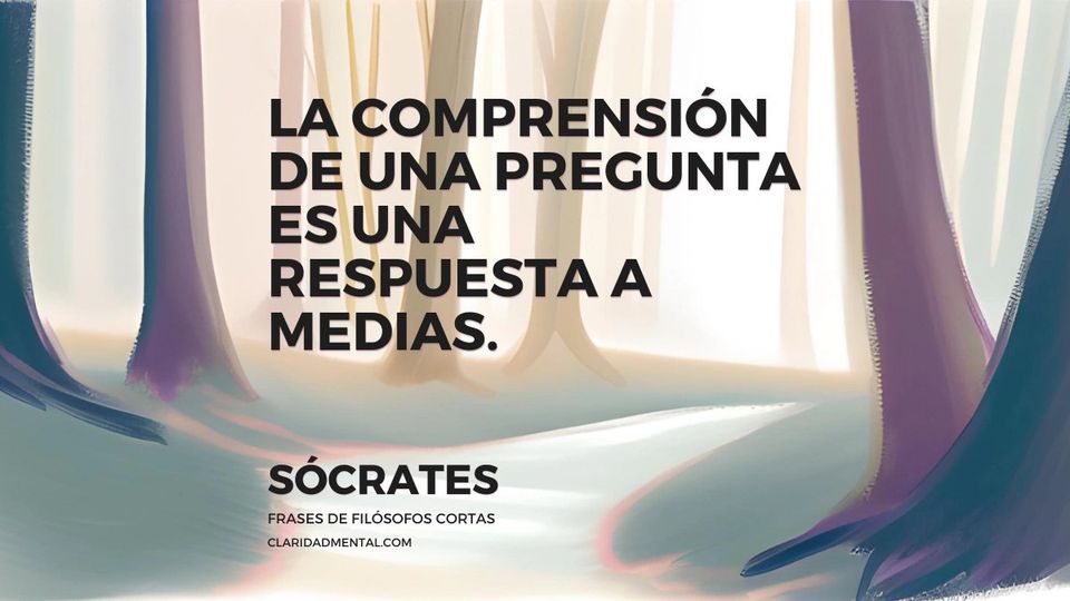 Sócrates: La comprensión de una pregunta es una respuesta a medias.