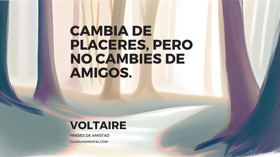 Voltaire: Cambia de placeres, pero no cambies de amigos.