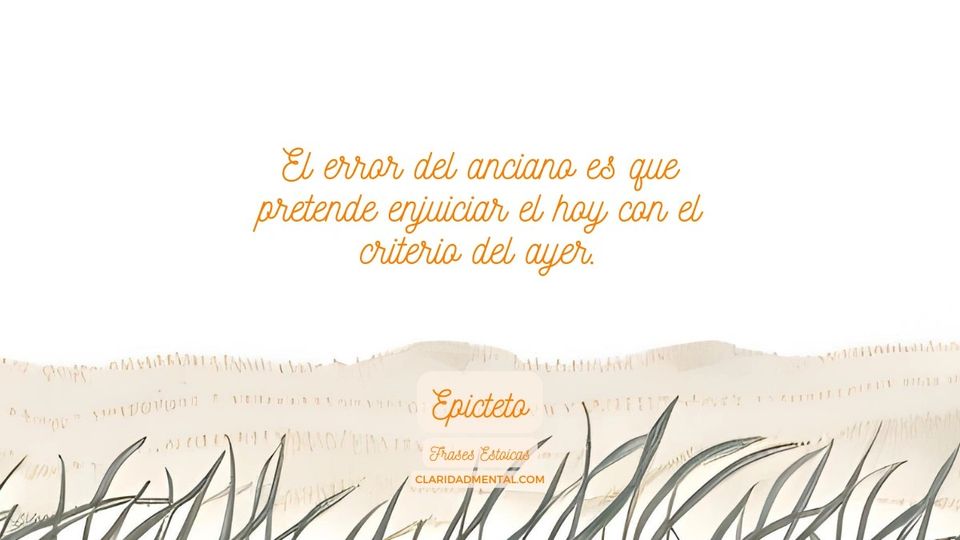 Epicteto: El error del anciano es que pretende enjuiciar el hoy con el criterio del ayer.