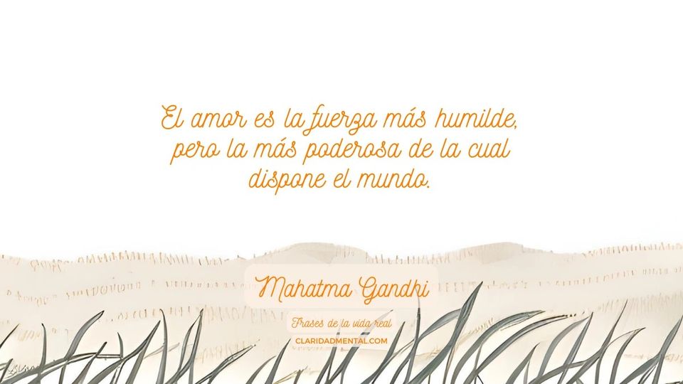Mahatma Gandhi: El amor es la fuerza más humilde, pero la más poderosa de la cual dispone el mundo.