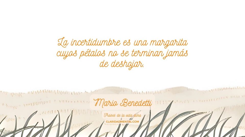 Mario Benedetti: La incertidumbre es una margarita cuyos pétalos no se terminan jamás de deshojar.