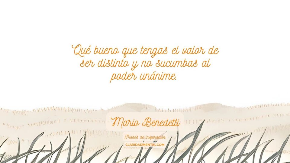 Mario Benedetti: Qué bueno que tengas el valor de ser distinto y no sucumbas al poder unánime.