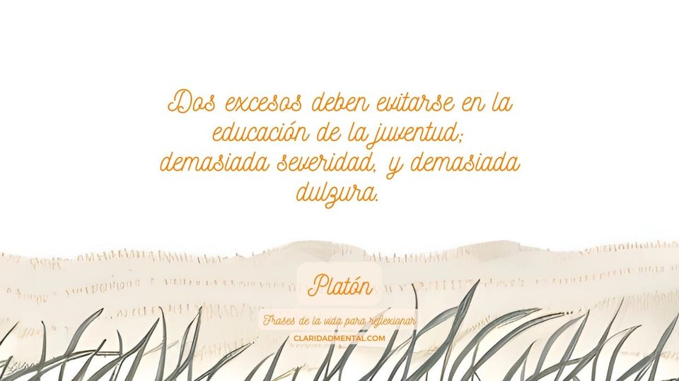 Platón: Dos excesos deben evitarse en la educación de la juventud; demasiada severidad, y demasiada dulzura.