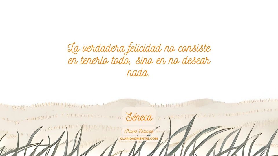 Séneca: La verdadera felicidad no consiste en tenerlo todo, sino en no desear nada.