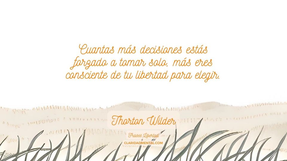 Thorton Wilder: Cuantas más decisiones estás forzado a tomar solo, más eres consciente de tu libertad para elegir.