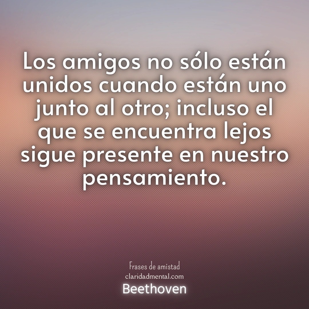 Beethoven: Los amigos no sólo están unidos cuando están uno junto al otro; incluso el que se encuentra lejos sigue presente en nuestro pensamiento.