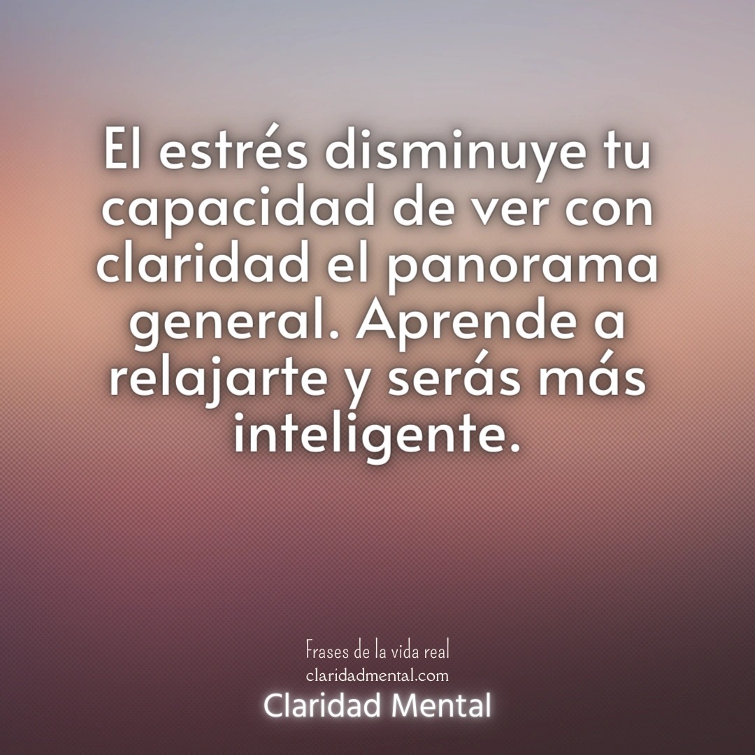Claridad Mental: El estrés disminuye tu capacidad de ver con claridad el panorama general. Aprende a relajarte y serás más inteligente.