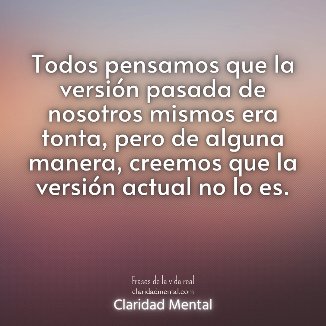 Claridad Mental: Todos pensamos que la versión pasada de nosotros mismos era tonta, pero de alguna manera, creemos que la versión actual no lo es.