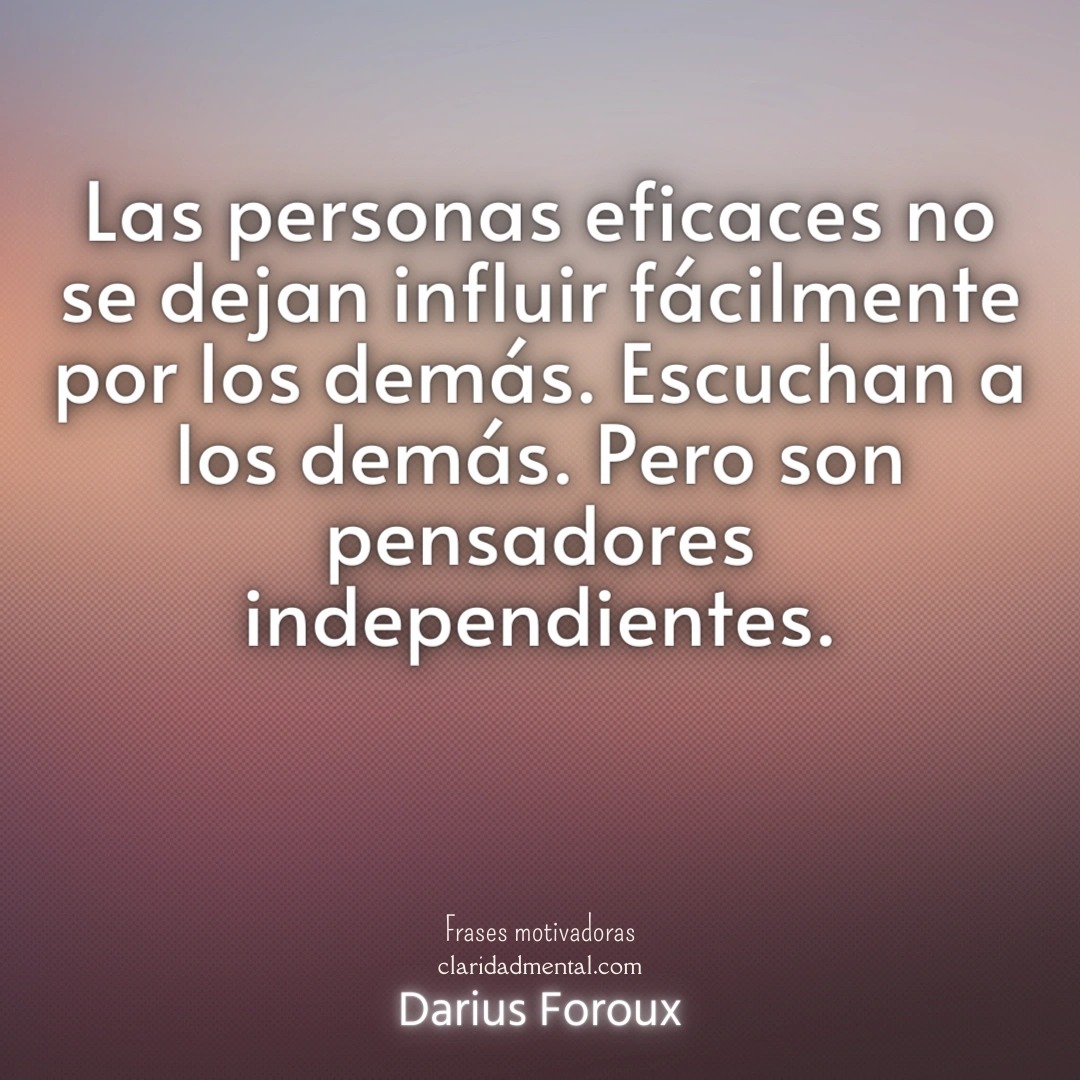 Darius Foroux: Las personas eficaces no se dejan influir fácilmente por los demás. Escuchan a los demás. Pero son pensadores independientes.