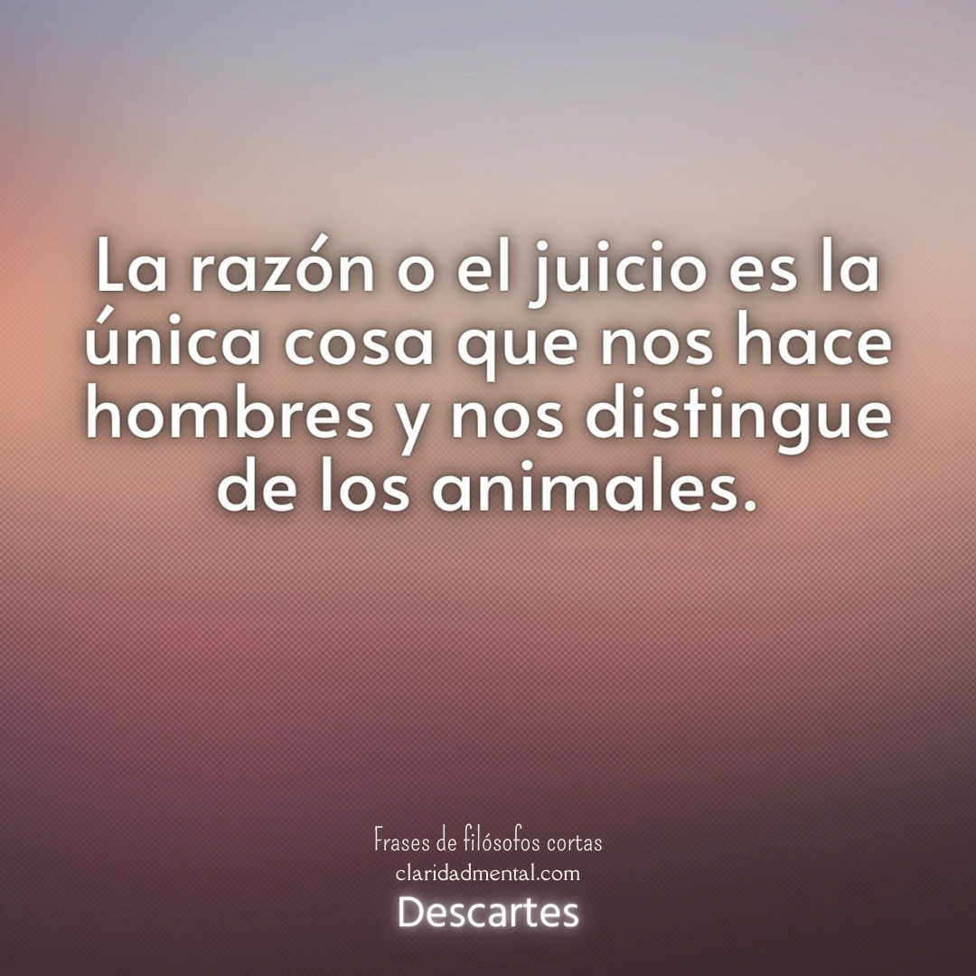 Descartes: La razón o el juicio es la única cosa que nos hace hombres y nos distingue de los animales.