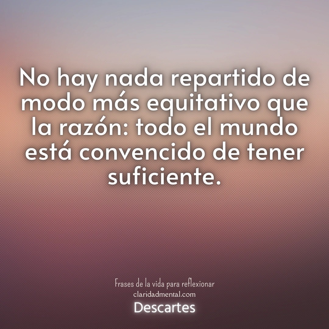 Descartes: No hay nada repartido de modo más equitativo que la razón: todo el mundo está convencido de tener suficiente.