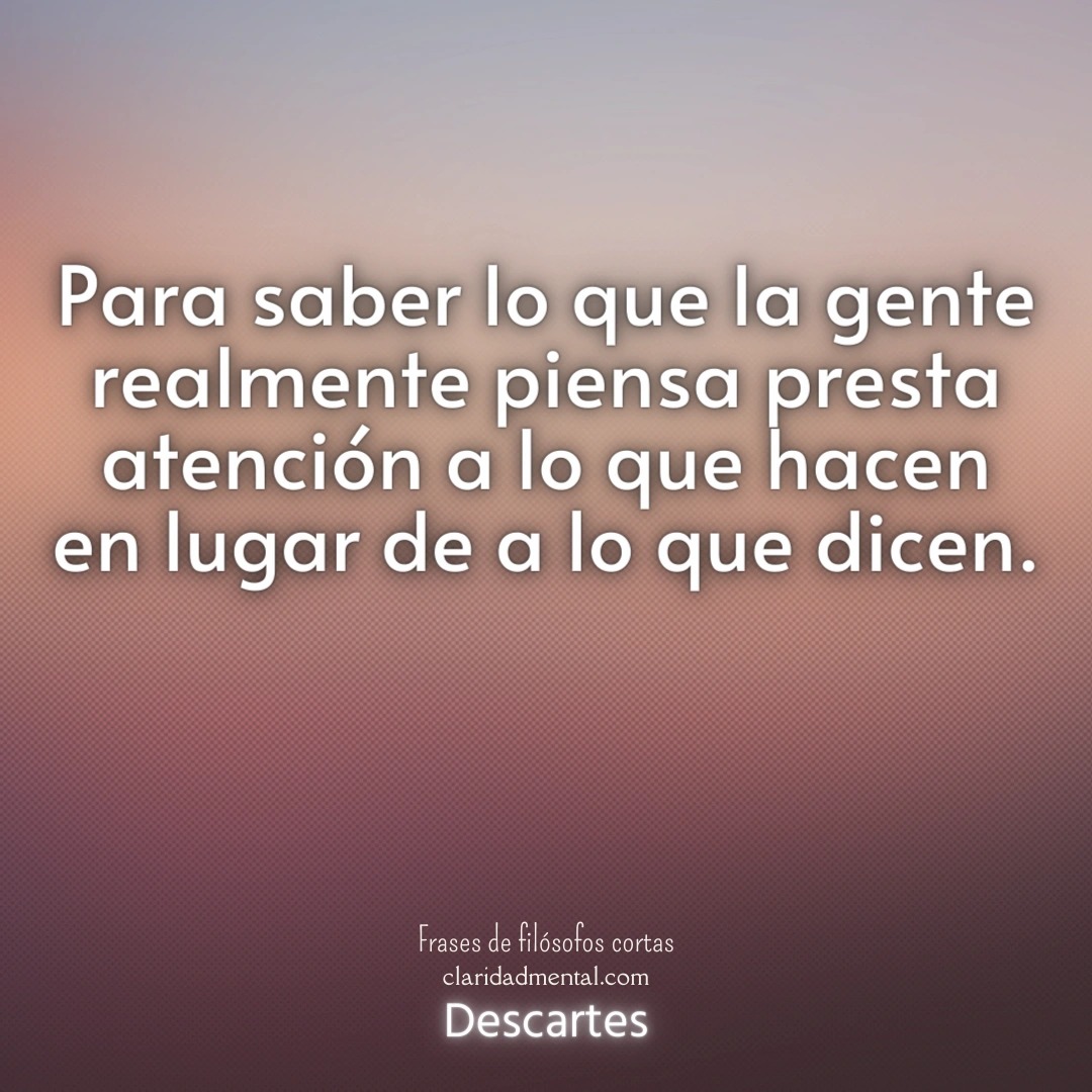 Descartes: Para saber lo que la gente realmente piensa presta atención a lo que hacen en lugar de a lo que dicen.