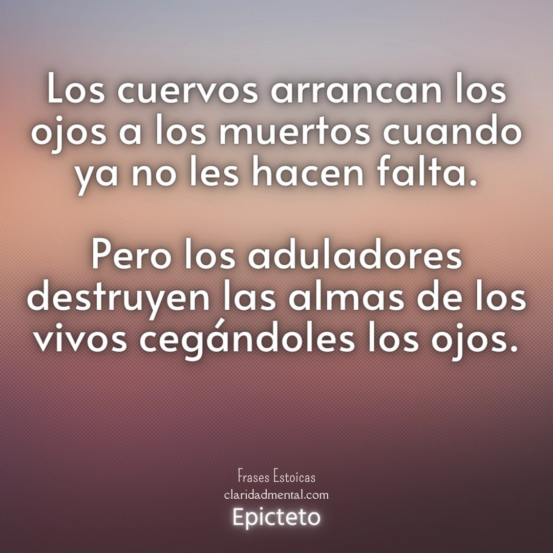 Epicteto: Los cuervos arrancan los ojos a los muertos cuando ya no les hacen falta. Pero los aduladores destruyen las almas de los vivos cegándoles los ojos.