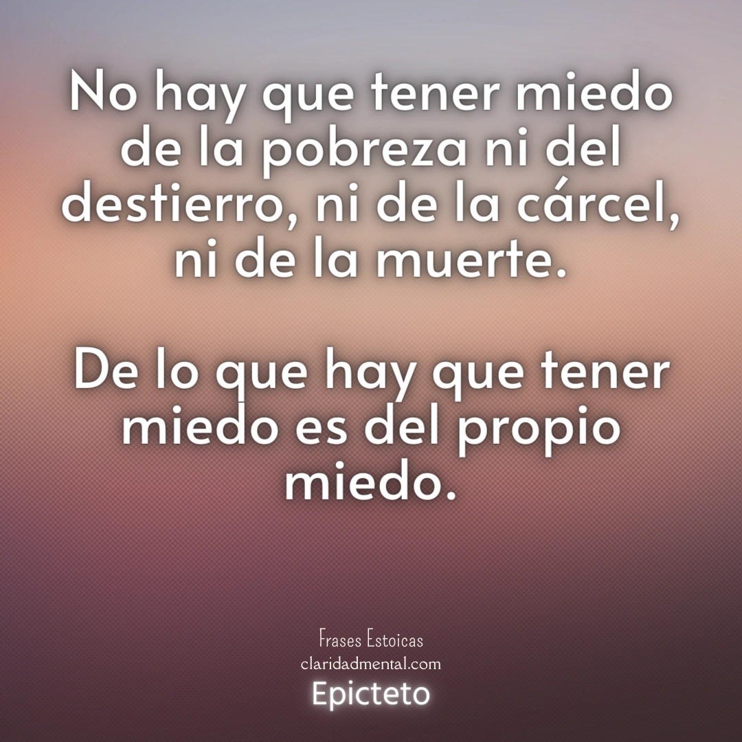 Epicteto: No hay que tener miedo de la pobreza ni del destierro, ni de la cárcel, ni de la muerte. De lo que hay que tener miedo es del propio miedo.
