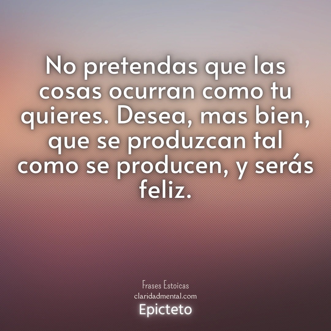 Epicteto: No pretendas que las cosas ocurran como tu quieres. Desea, mas bien, que se produzcan tal como se producen, y serás feliz.
