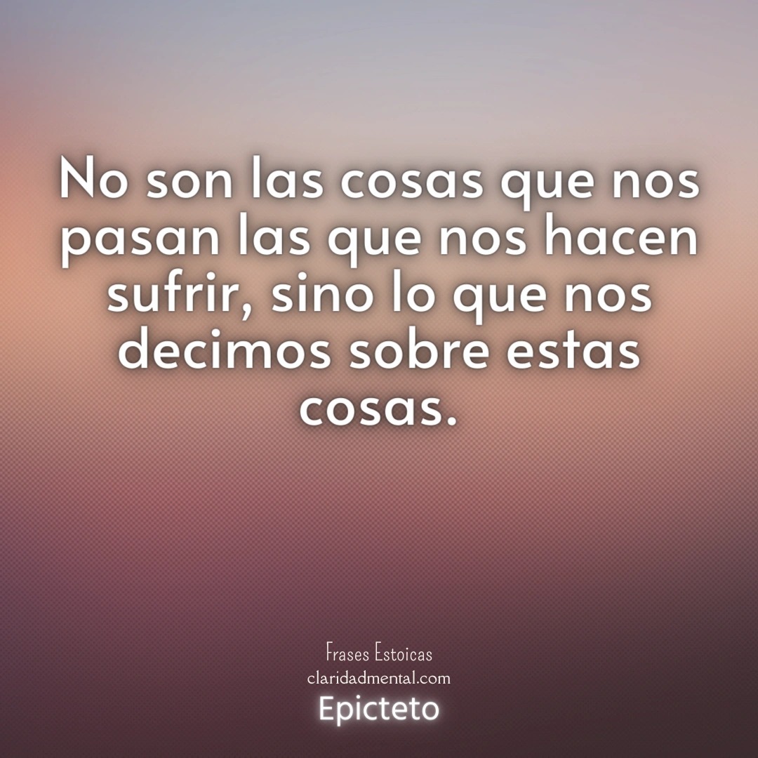 Epicteto: No son las cosas que nos pasan las que nos hacen sufrir, sino lo que nos decimos sobre estas cosas.