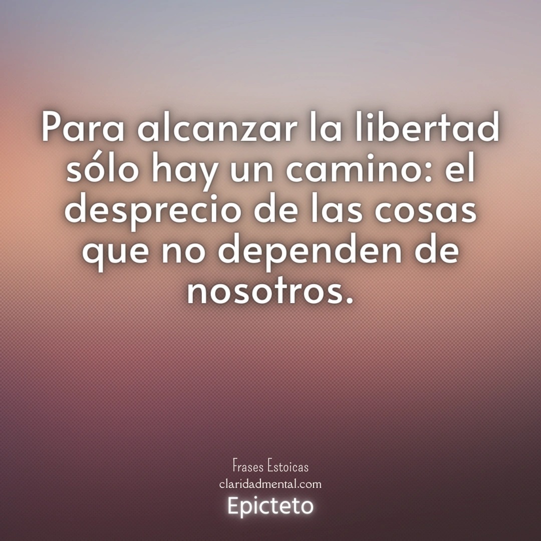 Epicteto: Para alcanzar la libertad sólo hay un camino: el desprecio de las cosas que no dependen de nosotros.
