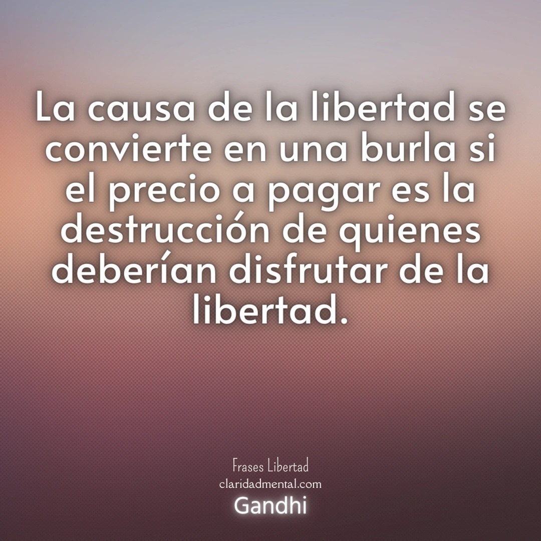 Gandhi: La causa de la libertad se convierte en una burla si el precio a pagar es la destrucción de quienes deberían disfrutar de la libertad.