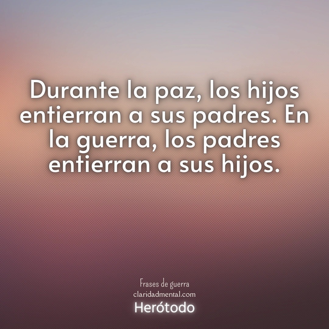 Herótodo: Durante la paz, los hijos entierran a sus padres. En la guerra, los padres entierran a sus hijos.