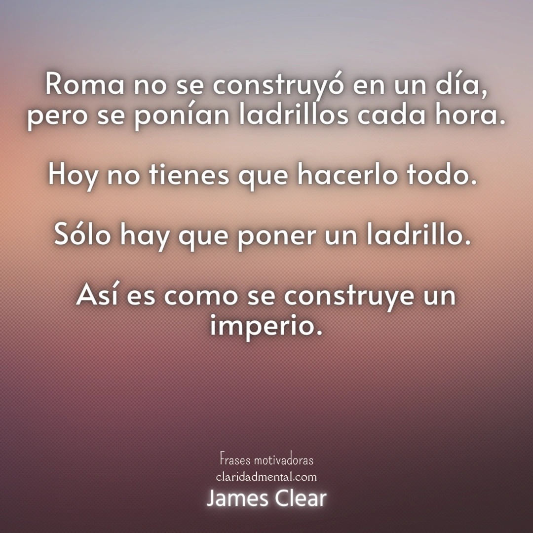 James Clear: Roma no se construyó en un día, pero se ponían ladrillos cada hora. Hoy no tienes que hacerlo todo. Sólo hay que poner un ladrillo. Así es como se construye un imperio.