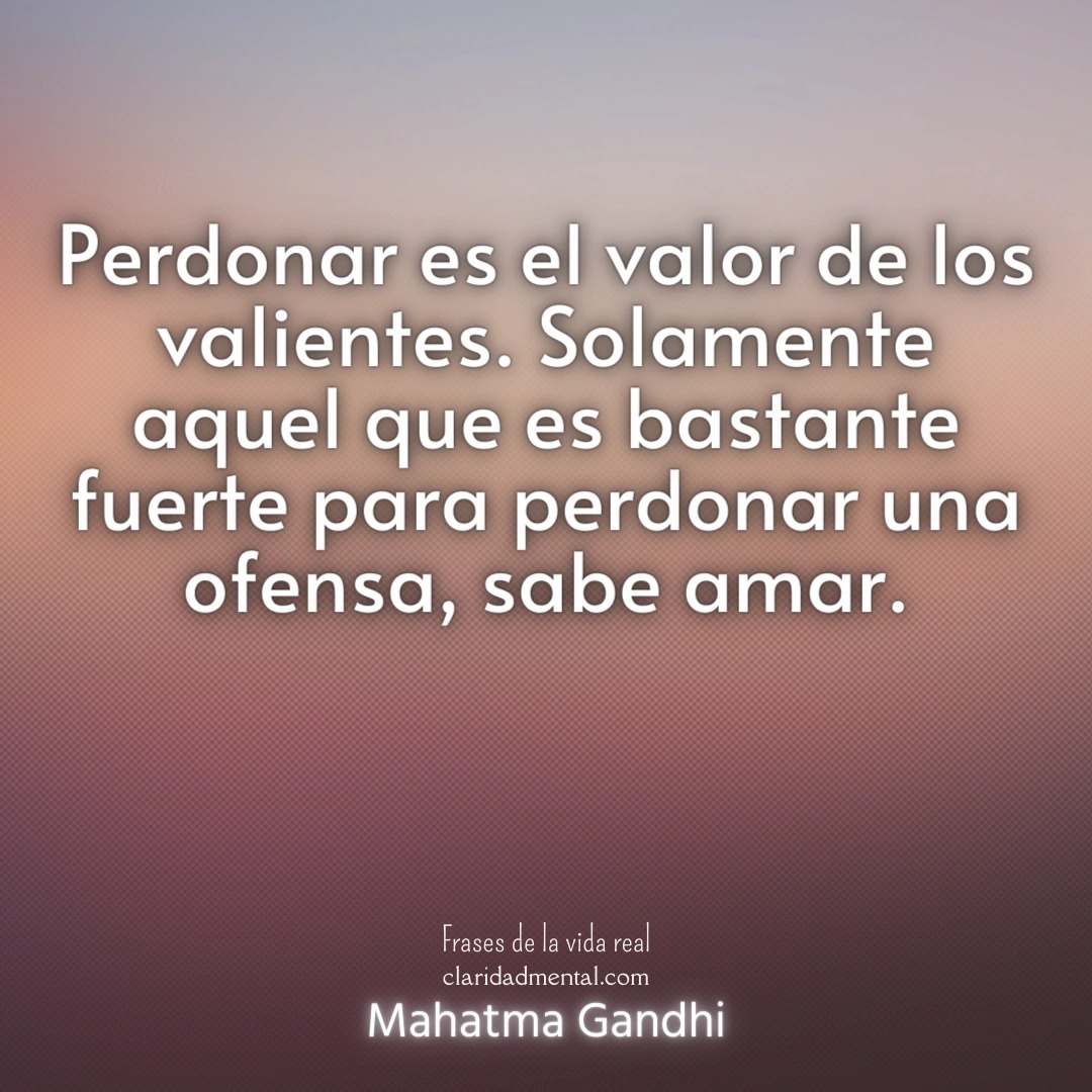 Mahatma Gandhi: Perdonar es el valor de los valientes. Solamente aquel que es bastante fuerte para perdonar una ofensa, sabe amar.