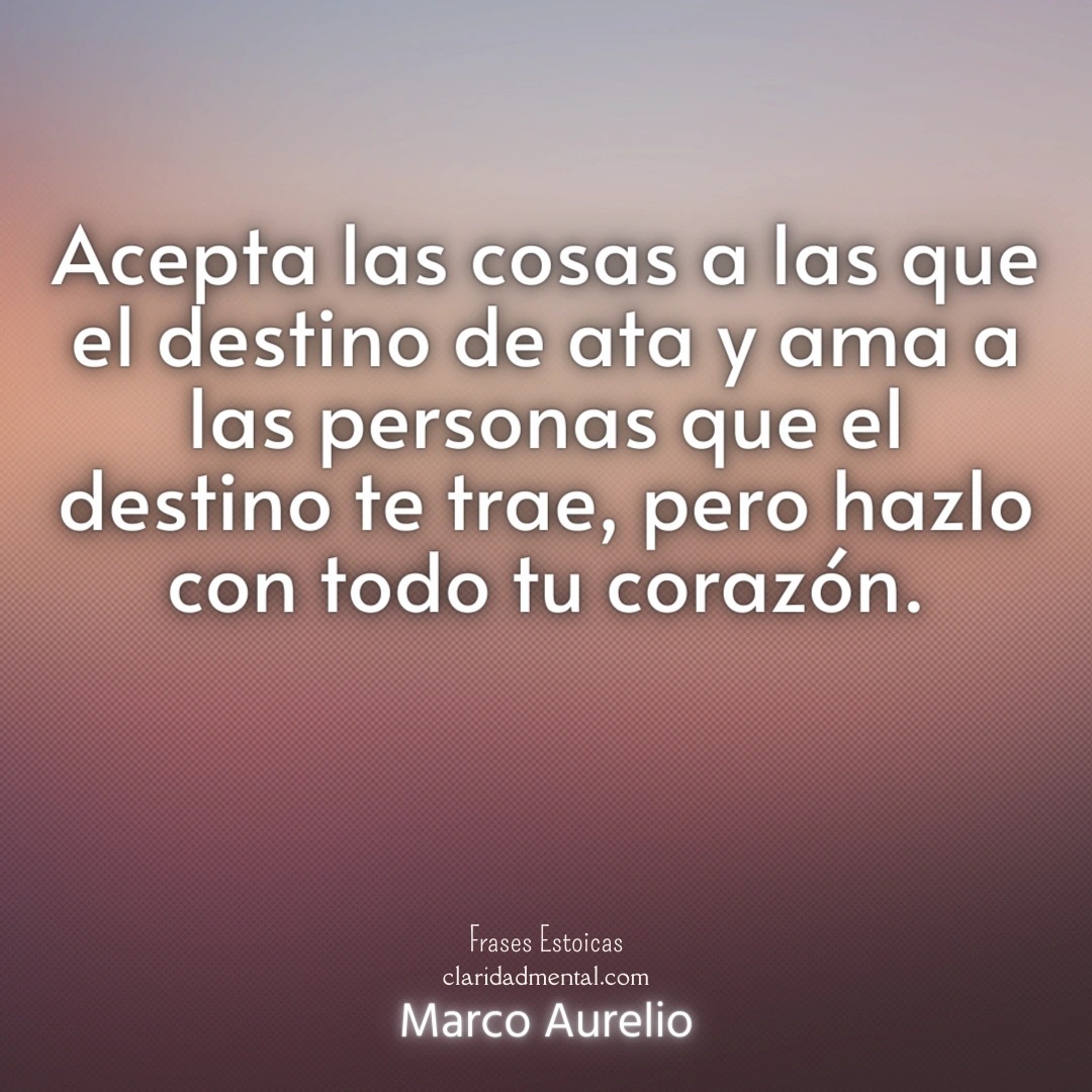 Marco Aurelio: Acepta las cosas a las que el destino de ata y ama a las personas que el destino te trae, pero hazlo con todo tu corazón.