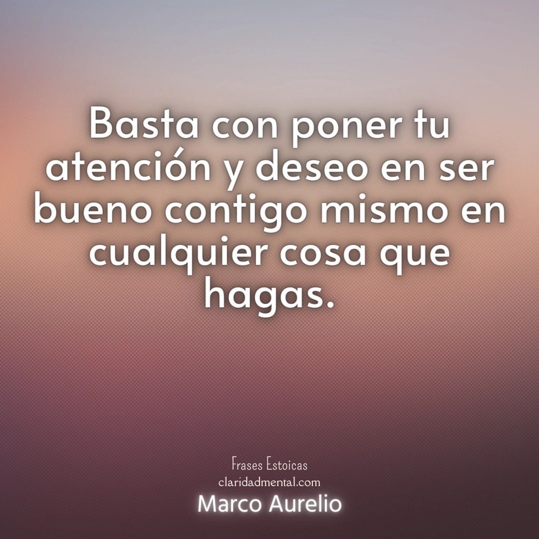 Marco Aurelio: Basta con poner tu atención y deseo en ser bueno contigo mismo en cualquier cosa que hagas. Recuerda.