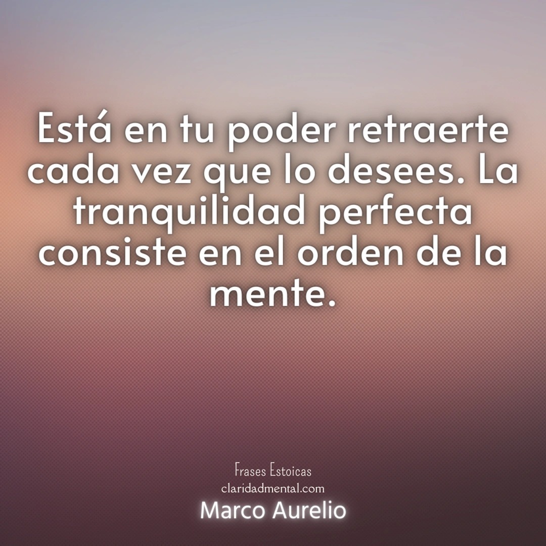 Marco Aurelio: Está en tu poder retraerte cada vez que lo desees. La tranquilidad perfecta consiste en el orden de la mente.