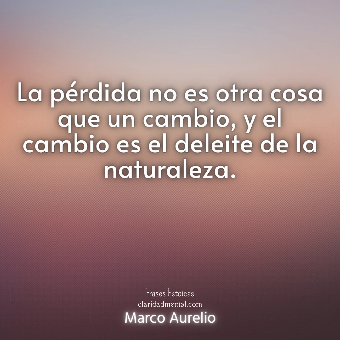Marco Aurelio: La pérdida no es otra cosa que un cambio, y el cambio es el deleite de la naturaleza.
